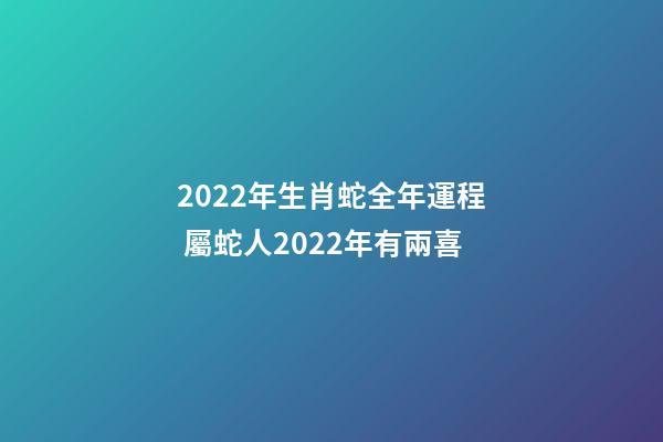 2022年生肖蛇全年運程 屬蛇人2022年有兩喜